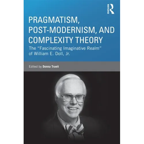 Pragmatism, Post-modernism, and Complexity Theory: The "Fascinating Imaginative Realm" of William E. Doll, Jr. - Paperback
