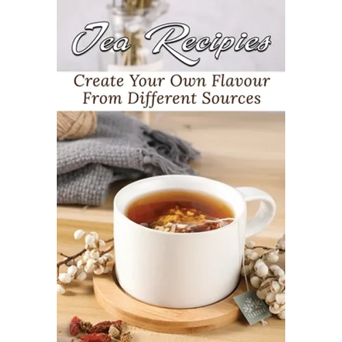 Tea Recipies: Create Your Own Flavour From Different Sources: Popular Tea Blends - Paperback