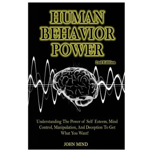 Human Behavior Power!: Understanding the Power of Self Esteem, Mind Control, Manipulation, and Deception to Get What You Want! - Paperback
