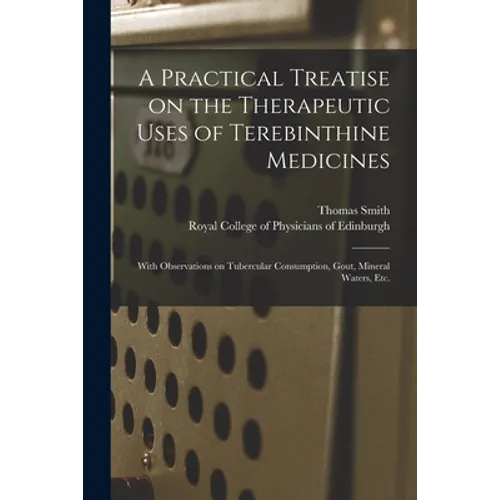 A Practical Treatise on the Therapeutic Uses of Terebinthine Medicines: With Observations on Tubercular Consumption, Gout, Mineral Waters, Etc. - Paperback