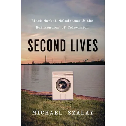 Second Lives: Black-Market Melodramas and the Reinvention of Television - Hardcover