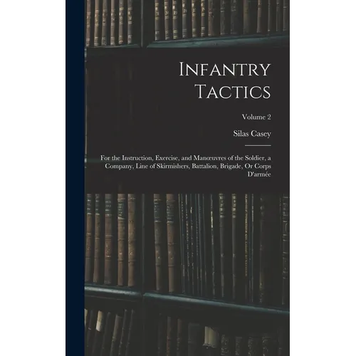 Infantry Tactics: For the Instruction, Exercise, and Manoeuvres of the Soldier, a Company, Line of Skirmishers, Battalion, Brigade, Or C - Hardcover