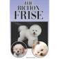 The Bichon Frise: A Complete and Comprehensive Beginners Guide To: Buying, Owning, Health, Grooming, Training, Obedience, Understanding - Paperback