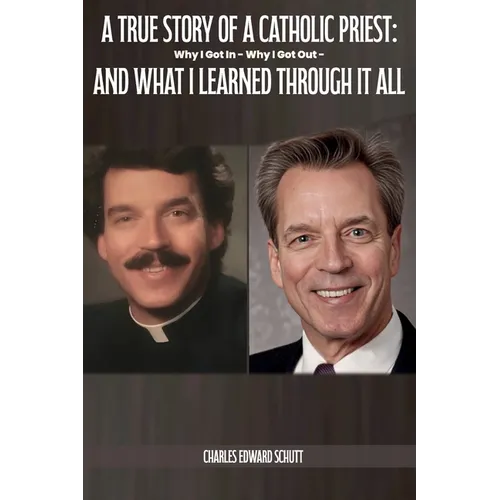 A True Story of a Catholic Priest: Why I Got In - Why I Got Out - And What I Learned Through It All - Paperback
