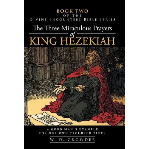The Three Miraculous Prayers of King Hezekiah: A Good Man's Example for Our Own Troubled Times - Hardcover
