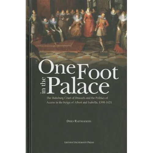 One Foot in the Palace: The Habsburg Court of Brussels and the Politics of Access in the Reign of Albert and Isabella, 1598-1621 - Hardcover