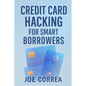 Credit Card Hacking for Smart Borrowers: How to Use Credit Cards to Travel Free, Earn Cashback, and Build Wealth-Without Going Into Debt - Paperback