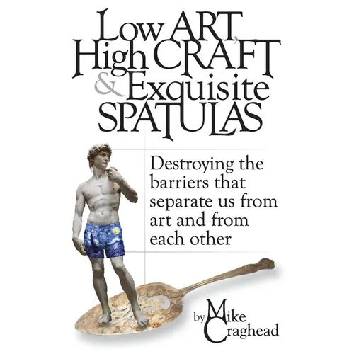 Low Art, High Craft and Exquisite Spatulas - Destroying the barriers that separate us from art and from each other: Art - Paperback