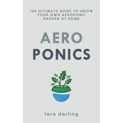Aeroponics: The Ultimate Guide to Grow your own Aeroponic Garden at Home: Fruit, Vegetable, Herbs. - Paperback