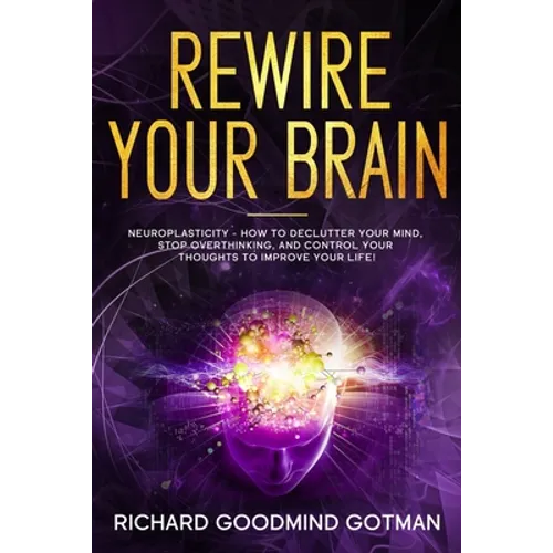 Rewire Your Brain: The Neuroplasticity - How to Declutter Your Anxious Mind, Stop Overthinking, and Control Your Thoughts to Improve Your Life! - Paperback