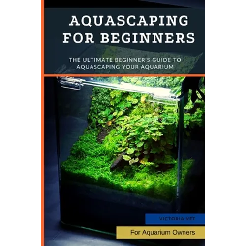Aquascaping For Beginners: The Ultimate Beginner's Guide to Aquascaping Your Aquarium - Paperback