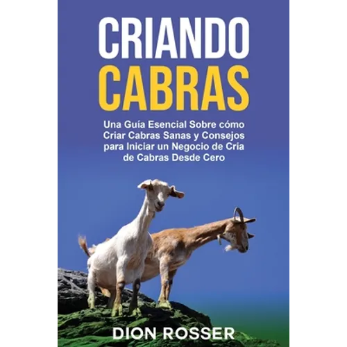 Criando cabras: Una guía esencial sobre cómo criar cabras sanas y consejos para iniciar un negocio de cría de cabras desde cero - Paperback