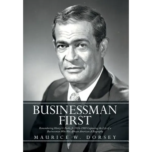 Businessman First: Remembering Henry G. Parks, Jr. 1916-1989 Capturing the Life of a Businessman Who Was African American a Biography - Hardcover