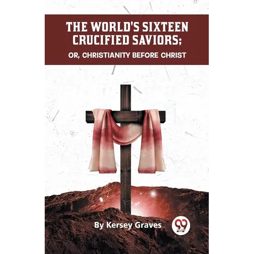 The World's Sixteen Crucified Saviors Or, Christianity Before Christ - Paperback
