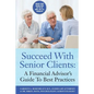 Succeed With Senior Clients: A Financial Advisor's Guide To Best Practices - Paperback