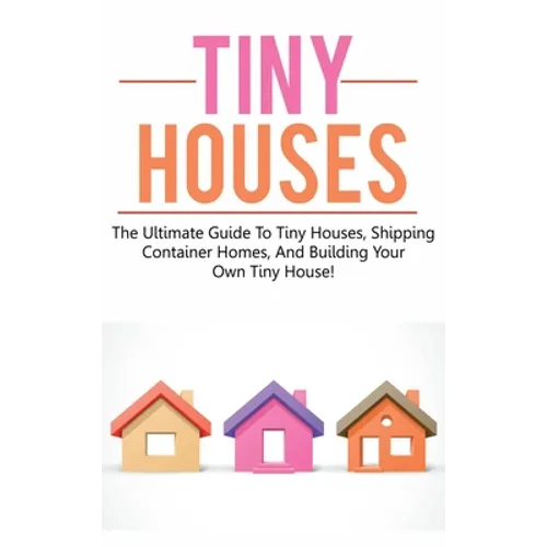Tiny Houses: The ultimate guide to tiny houses, shipping container homes, and building your own tiny house! - Hardcover