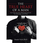 The TRUE HEART of a MAN: How Healthy Masculinity Will Transform Your Life, Your Relationships, and the World - Hardcover