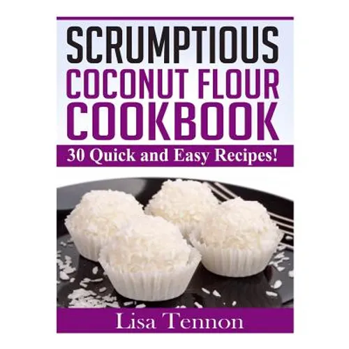 Scrumptious Coconut Flour Recipes: Quick, Easy and Delicious Recipes - Paperback