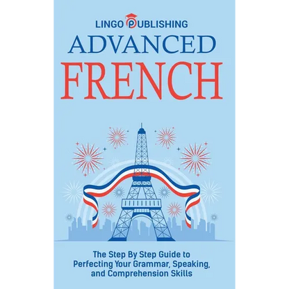 Advanced French: The Step By Step Guide to Perfecting Your Grammar, Speaking, and Comprehension Skills - Hardcover