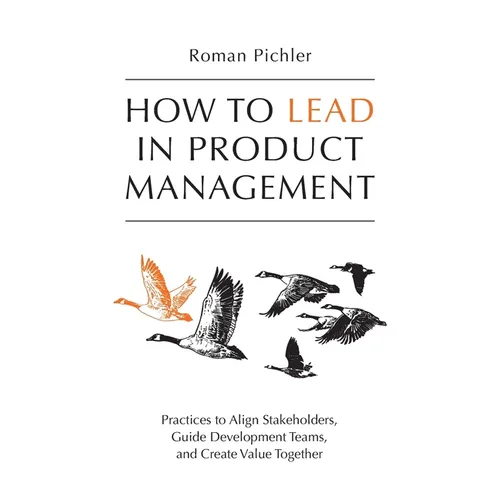 How to Lead in Product Management: Practices to Align Stakeholders, Guide Development Teams, and Create Value Together - Paperback