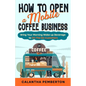 How to Open a Mobile Coffee Business: Bring Your Morning Wake-up Beverage to On-The-Go Customers - Paperback