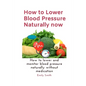 How to Lower Blood Pressure Naturally now: How to lower and monitor blood pressure naturally without medication - Paperback