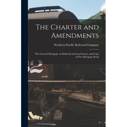 The Charter and Amendments: The General Mortgage on Railroad and Land Grant, and Copy of First Mortgage Bond - Paperback