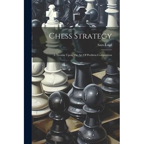 Chess Strategy: A Treatise Upon The Art Of Problem Composition - Paperback