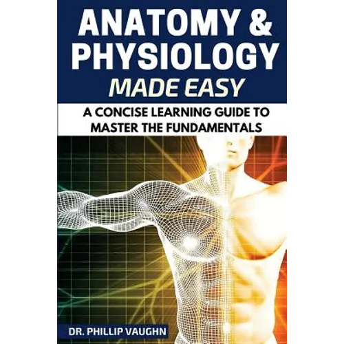 Anatomy and Physiology: Anatomy and Physiology Made Easy: A Concise Learning Guide to Master the Fundamentals - Paperback