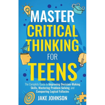 Master Critical Thinking for Teens: The Complete Guide to Improving Decision-Making Skills, Mastering Problem Solving, and Conquering Logical Fallacie - Paperback
