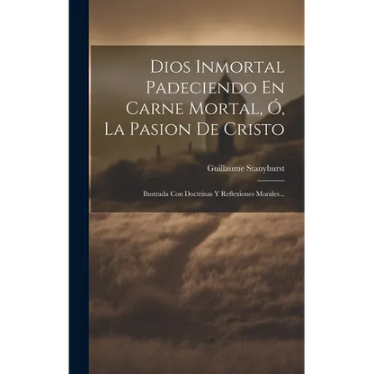 Dios Inmortal Padeciendo En Carne Mortal, Ó, La Pasion De Cristo: Ilustrada Con Doctrinas Y Reflexiones Morales... - Hardcover