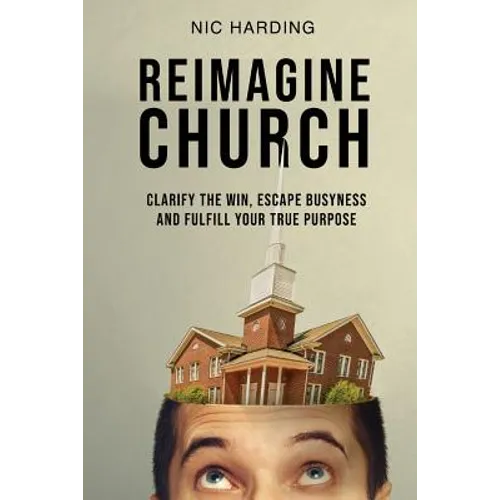 Reimagine Church: Clarify the Win, Escape Busyness and Fulfill Your True Purpose - Paperback