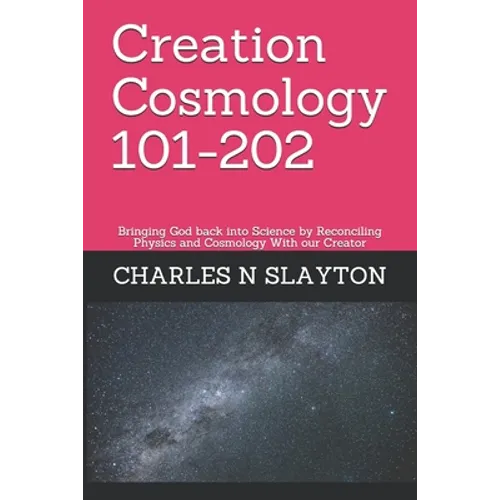 Creation Cosmology 101-202: Bringing God back into Science by Reconciling Physics and Cosmology With our Creator - Paperback