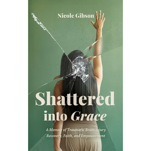 Shattered into Grace: A Memoir of Traumatic Brain Injury Recovery, Faith, and Empowerment - Hardcover