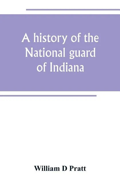A history of the National guard of Indiana, from the beginning of the militia system in 1787 to the present time, including the services of Indiana tr - Paperback