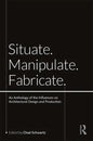 Situate, Manipulate, Fabricate: An Anthology of the Influences on Architectural Design and Production - Paperback
