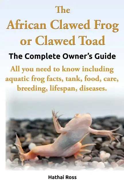 The African Clawed Frog or Clawed Toad. the Complete Owner's Guide. All You Need to Know Including Aquatic Frog Facts, Tank, Food, Care, Breeding, Lif - Paperback