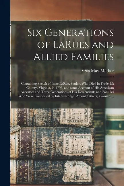 Six Generations of LaRues and Allied Families: Containing Sketch of Isaac LaRue, Senior, Who Died in Frederick County, Virginia, in 1795, and Some Acc - Paperback