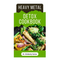 Heavy Metal Detox Cookbook: Detoxification to Remove Toxins From Your Body System - Paperback
