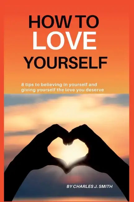 How to Love Yourself: 8 tips to believing in yourself and giving yourself the love you deserve - Paperback