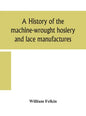 A history of the machine-wrought hosiery and lace manufactures - Hardcover