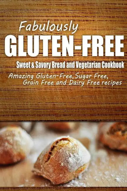 Fabulously Gluten-Free - Sweet & Savory Breads and Vegetarian Cookbook: Yummy Gluten-Free Ideas for Celiac Disease and Gluten Sensitivity - Paperback