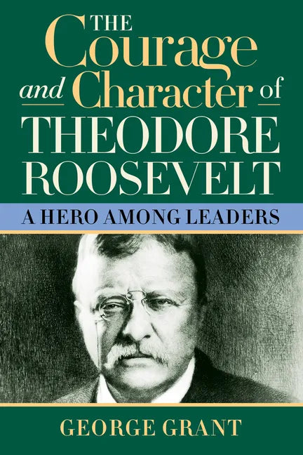 The Courage and Character of Theodore Roosevelt: A Hero Among Leaders - Hardcover