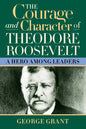 The Courage and Character of Theodore Roosevelt: A Hero Among Leaders - Hardcover