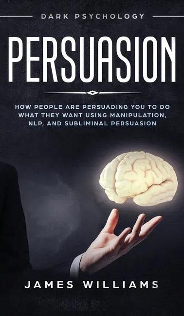 Persuasion: Dark Psychology - How People are Influencing You to do What They Want Using Manipulation, NLP, and Subliminal Persuasion - Hardcover