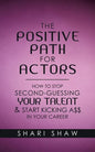 The Positive Path for Actors: How to Stop Second-Guessing Your Talent & Start Kicking A$$ in Your Career - Paperback