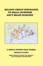 Selling Group Insurance to Small Business Ain't Brain Surgery: A Simple System that Works - Paperback