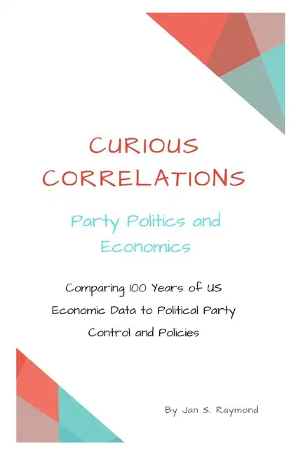 Curious Correlations - Party Politics and Economics: Comparing 100 Years of US Economic Data to Political Party Control and Policies - Paperback