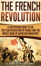 The French Revolution: A Captivating Guide to the Ten-Year Revolution in France and the Impact Made by Napoleon Bonaparte - Hardcover