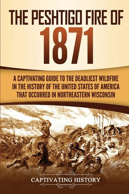 The Peshtigo Fire of 1871: A Captivating Guide to the Deadliest Wildfire in the History of the United States of America That Occurred in Northeas - Paperback